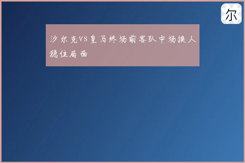 沙尔克vs皇马终场前客队中场换人稳住局面