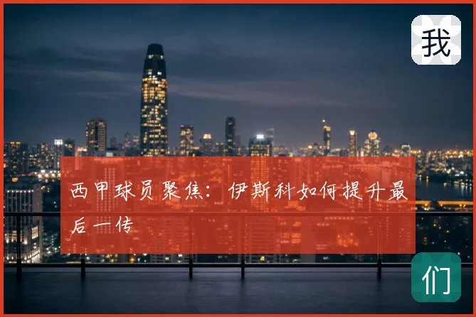 西甲球员聚焦:伊斯科如何提升最后一传